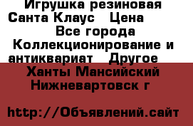Игрушка резиновая Санта Клаус › Цена ­ 500 - Все города Коллекционирование и антиквариат » Другое   . Ханты-Мансийский,Нижневартовск г.